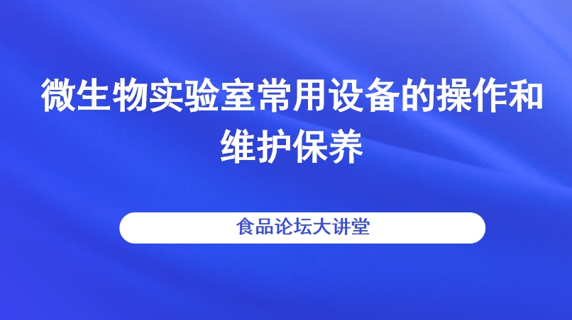【食品论坛·大讲堂】微生物实验室常用设备的操作和维护保养直播回看