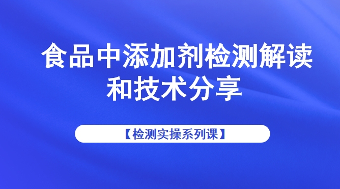 【检测实操系列课】食品中添加剂检测解读和技术分享