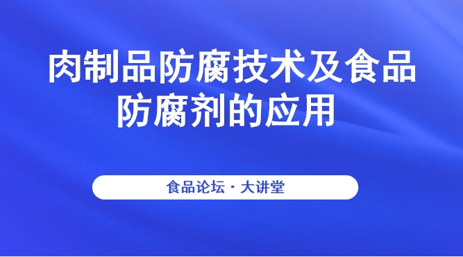 《食品论坛·大讲堂》肉制品防腐技术及食品防腐剂的应用